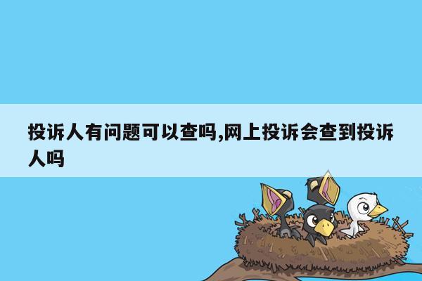 投诉人有问题可以查吗,网上投诉会查到投诉人吗