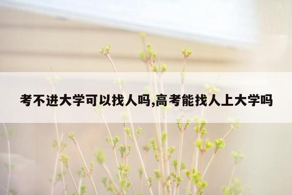 考不进大学可以找人吗,高考能找人上大学吗