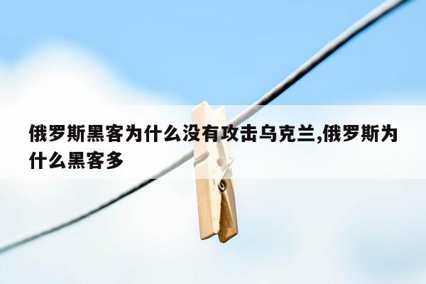 俄罗斯黑客为什么没有攻击乌克兰,俄罗斯为什么黑客多