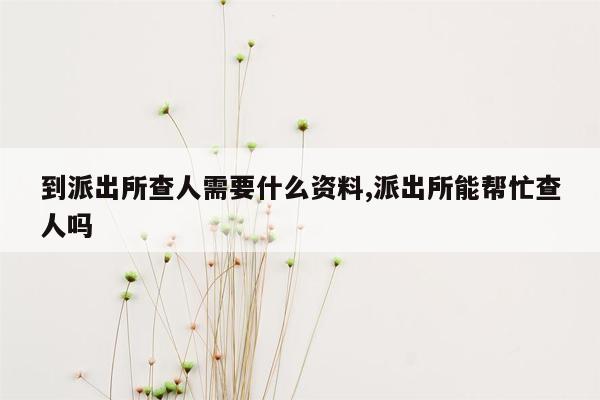 到派出所查人需要什么资料,派出所能帮忙查人吗