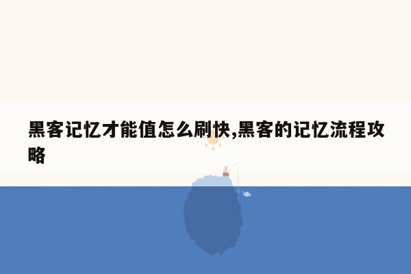 黑客记忆才能值怎么刷快,黑客的记忆流程攻略