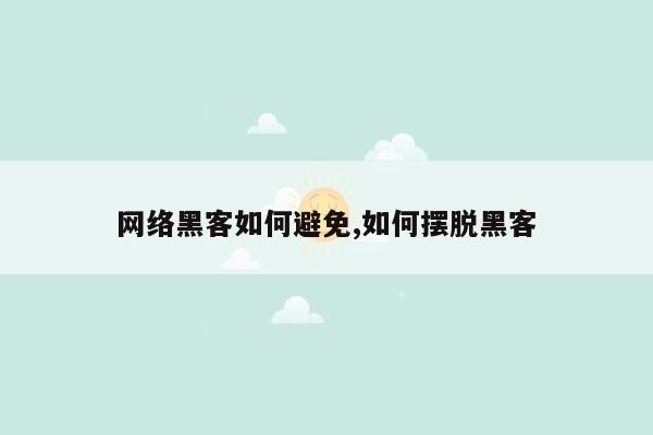 网络黑客如何避免,如何摆脱黑客