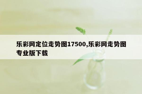 乐彩网定位走势图17500,乐彩网走势图专业版下载