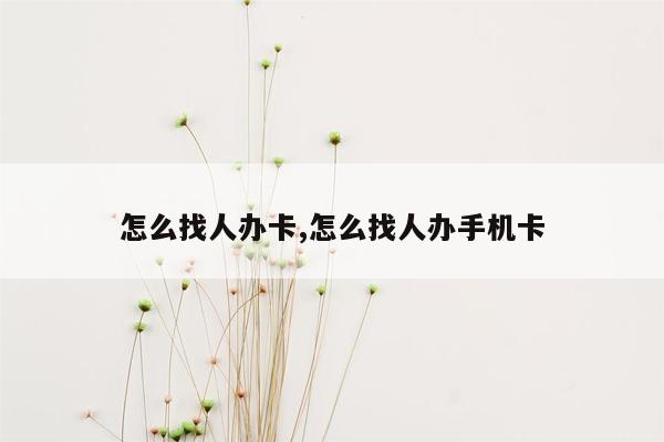 怎么找人办卡,怎么找人办手机卡