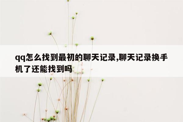 qq怎么找到最初的聊天记录,聊天记录换手机了还能找到吗