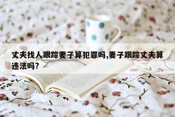 丈夫找人跟踪妻子算犯罪吗,妻子跟踪丈夫算违法吗?