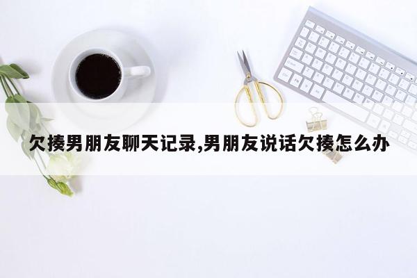 欠揍男朋友聊天记录,男朋友说话欠揍怎么办