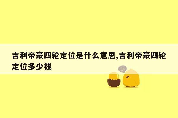 吉利帝豪四轮定位是什么意思,吉利帝豪四轮定位多少钱