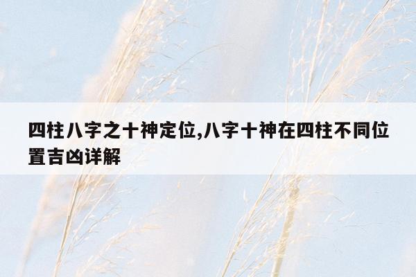 四柱八字之十神定位,八字十神在四柱不同位置吉凶详解