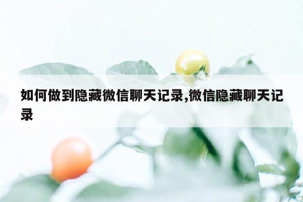 如何做到隐藏微信聊天记录,微信隐藏聊天记录