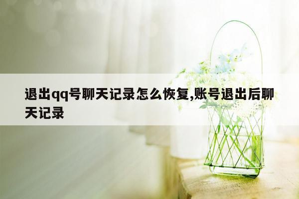 退出qq号聊天记录怎么恢复,账号退出后聊天记录