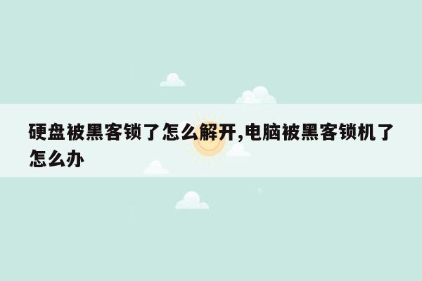 硬盘被黑客锁了怎么解开,电脑被黑客锁机了怎么办