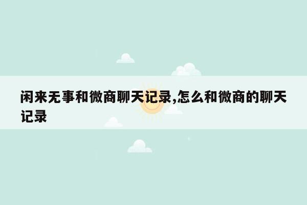 闲来无事和微商聊天记录,怎么和微商的聊天记录