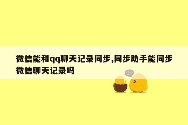 微信能和qq聊天记录同步,同步助手能同步微信聊天记录吗