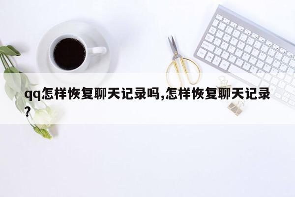 qq怎样恢复聊天记录吗,怎样恢复聊天记录?