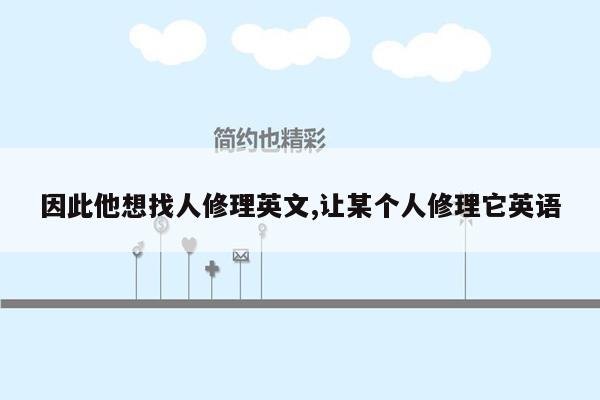 因此他想找人修理英文,让某个人修理它英语