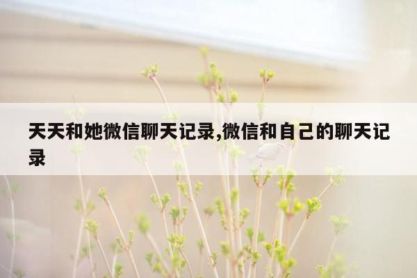 天天和她微信聊天记录,微信和自己的聊天记录