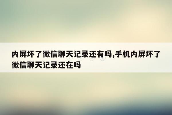 内屏坏了微信聊天记录还有吗,手机内屏坏了微信聊天记录还在吗