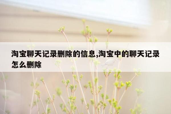 淘宝聊天记录删除的信息,淘宝中的聊天记录怎么删除