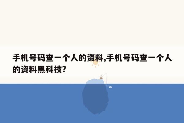 手机号码查一个人的资料,手机号码查一个人的资料黑科技?