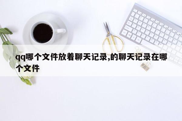 qq哪个文件放着聊天记录,的聊天记录在哪个文件