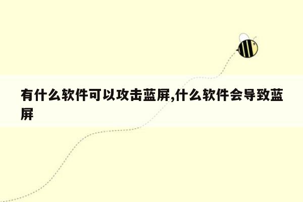 有什么软件可以攻击蓝屏,什么软件会导致蓝屏