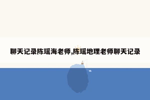 聊天记录陈瑶海老师,陈瑶地理老师聊天记录