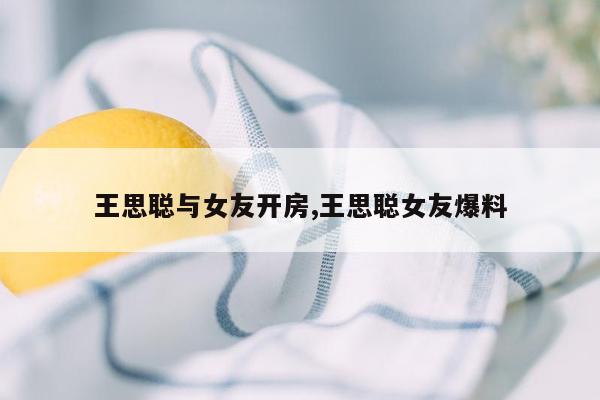 王思聪与女友开房,王思聪女友爆料