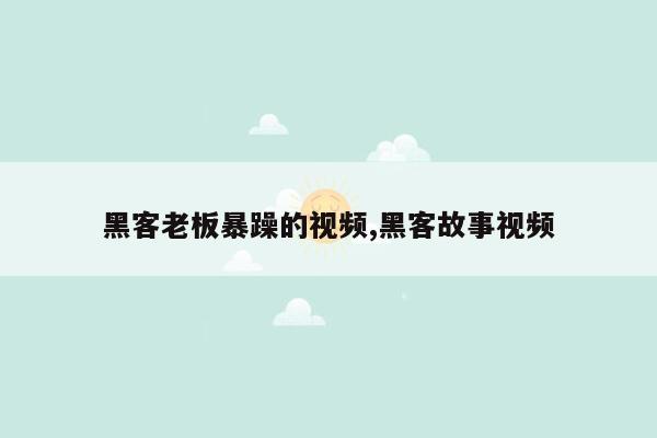 黑客老板暴躁的视频,黑客故事视频