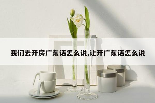 我们去开房广东话怎么说,让开广东话怎么说