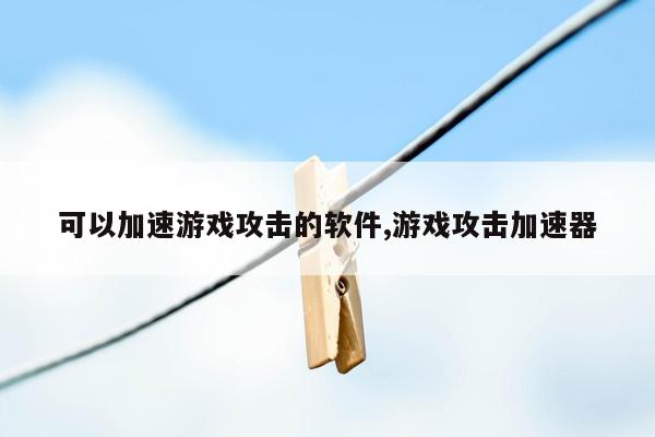 可以加速游戏攻击的软件,游戏攻击加速器