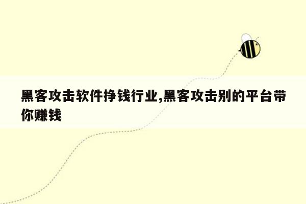 黑客攻击软件挣钱行业,黑客攻击别的平台带你赚钱