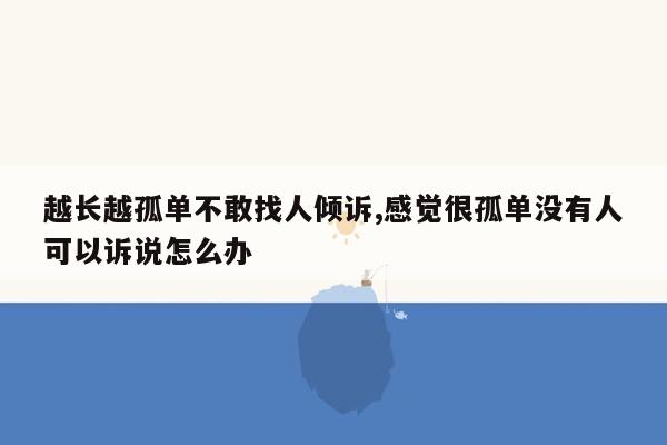 越长越孤单不敢找人倾诉,感觉很孤单没有人可以诉说怎么办