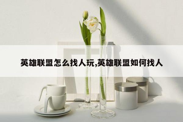 英雄联盟怎么找人玩,英雄联盟如何找人