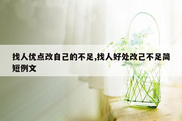 找人优点改自己的不足,找人好处改己不足简短例文