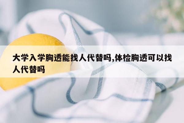 大学入学胸透能找人代替吗,体检胸透可以找人代替吗