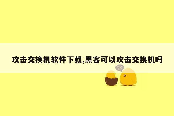 攻击交换机软件下载,黑客可以攻击交换机吗