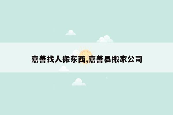 嘉善找人搬东西,嘉善县搬家公司