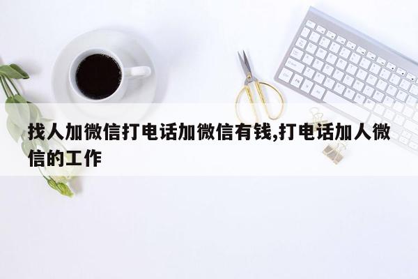 找人加微信打电话加微信有钱,打电话加人微信的工作