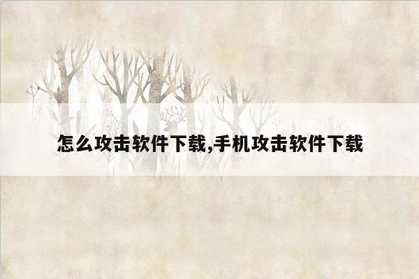 怎么攻击软件下载,手机攻击软件下载