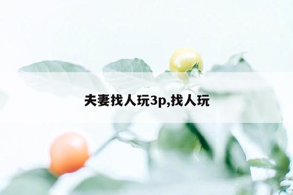 夫妻找人玩3p,找人玩