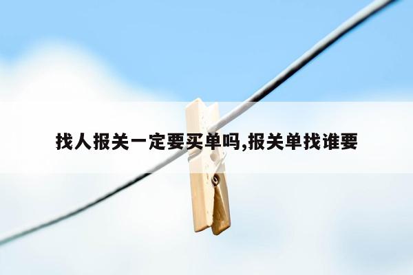 找人报关一定要买单吗,报关单找谁要