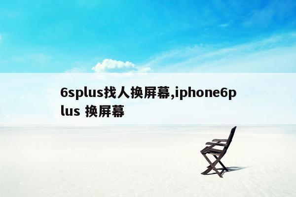 6splus找人换屏幕,iphone6plus 换屏幕