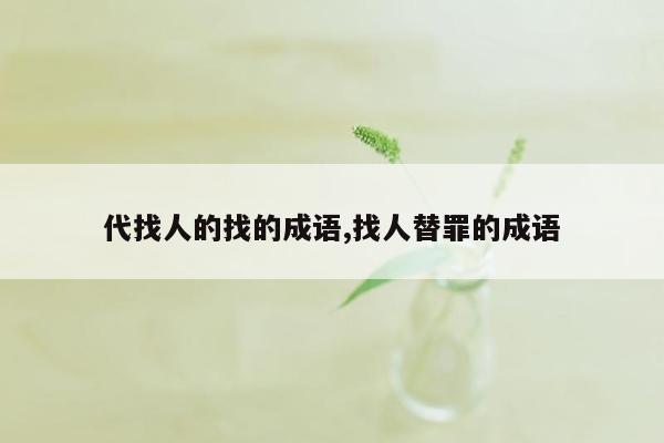 代找人的找的成语,找人替罪的成语