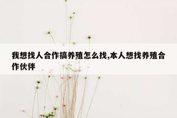 我想找人合作搞养殖怎么找,本人想找养殖合作伙伴