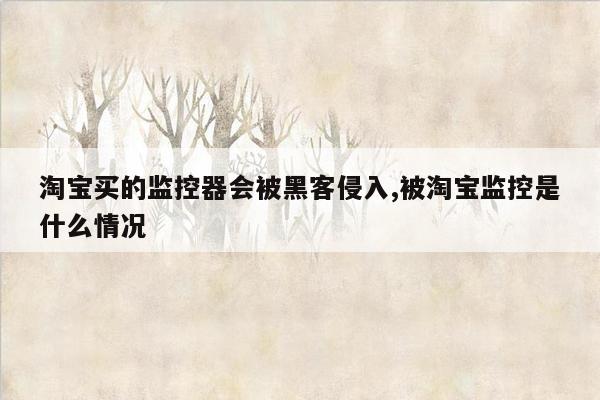 淘宝买的监控器会被黑客侵入,被淘宝监控是什么情况