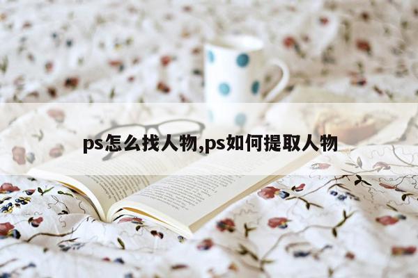 ps怎么找人物,ps如何提取人物