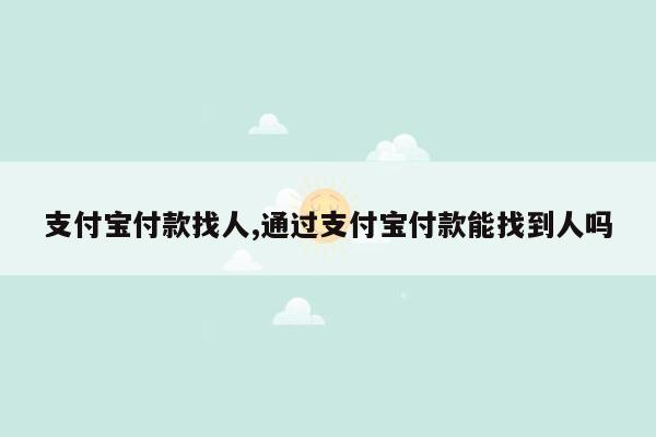 支付宝付款找人,通过支付宝付款能找到人吗