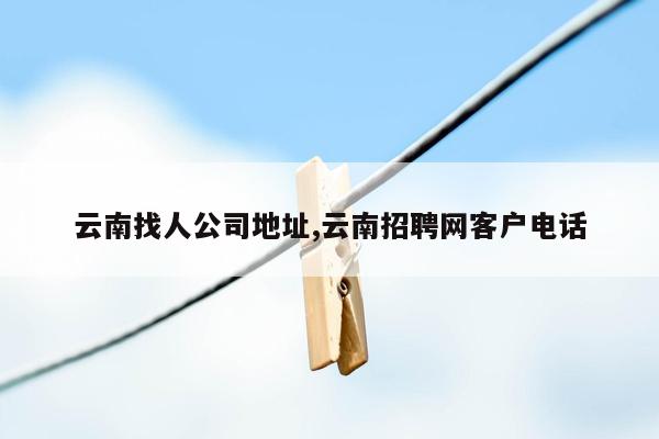 云南找人公司地址,云南招聘网客户电话