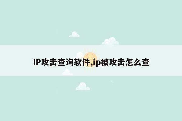 IP攻击查询软件,ip被攻击怎么查